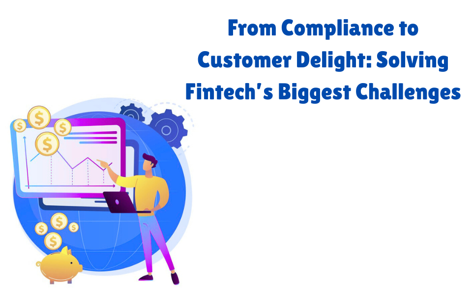 From Compliance to Customer Delight: Solving Fintech’s Biggest Challenges
