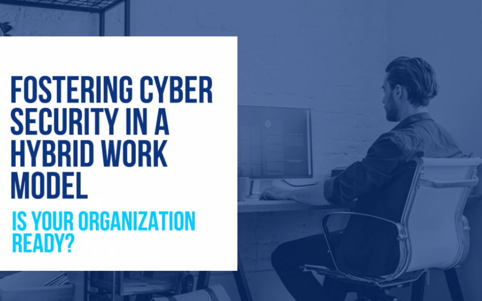 Fostering Cyber Security in a Hybrid Work Model: Is Your Organization Ready?