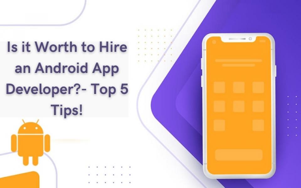 Is it Worth to Hire an Android App Developer?- Top 5 Tips!
