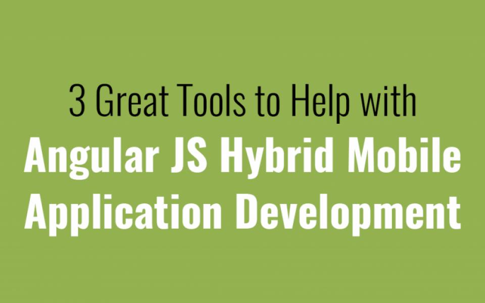 3 Great Tools to Help with Angular JS Hybrid Mobile Application Development