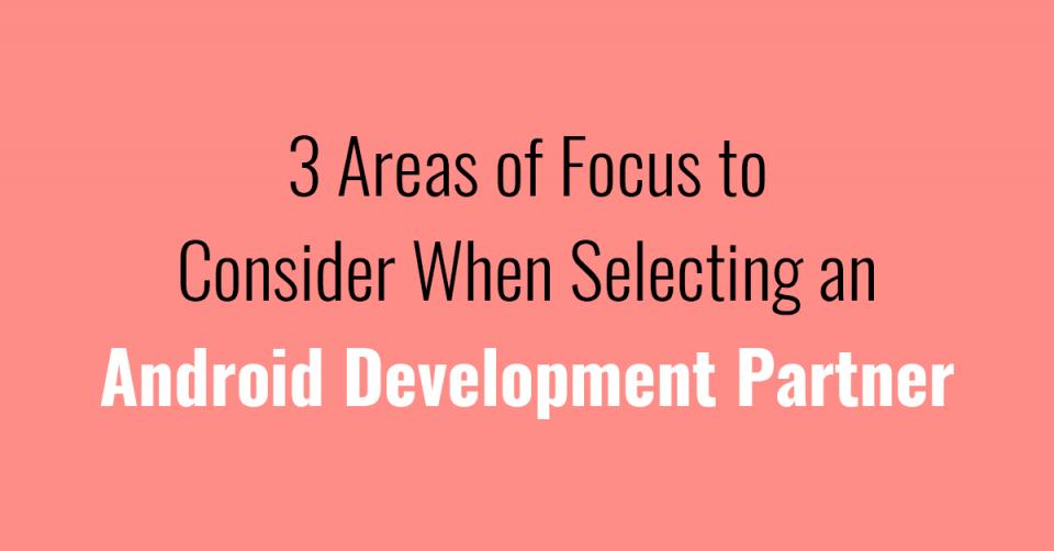 3 Areas of Focus to Consider When Selecting an Android Development Partner