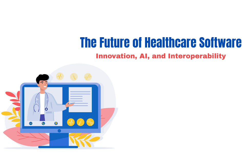The Future of Healthcare Software: Innovation, AI, and Interoperability