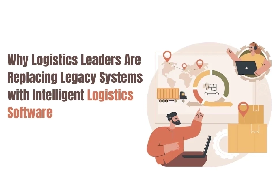 Why Logistics Leaders Are Replacing Legacy Systems with Intelligent Logistics Software